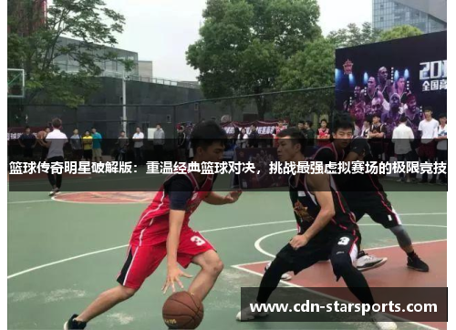 篮球传奇明星破解版：重温经典篮球对决，挑战最强虚拟赛场的极限竞技