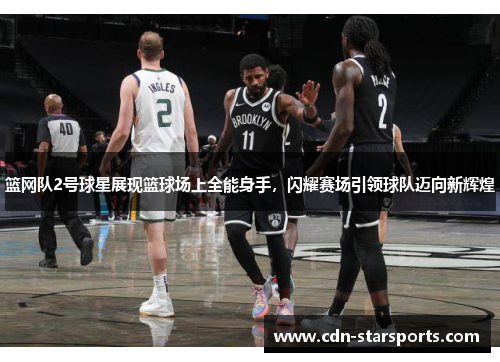 篮网队2号球星展现篮球场上全能身手，闪耀赛场引领球队迈向新辉煌