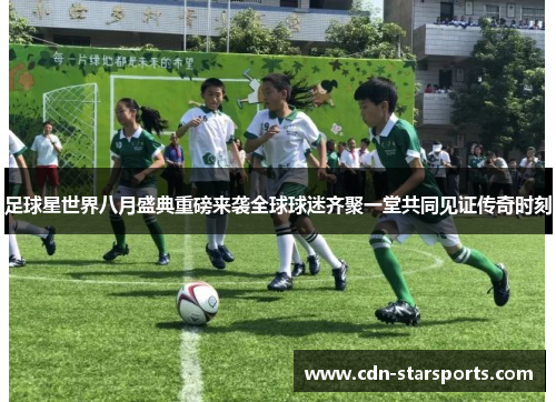 足球星世界八月盛典重磅来袭全球球迷齐聚一堂共同见证传奇时刻