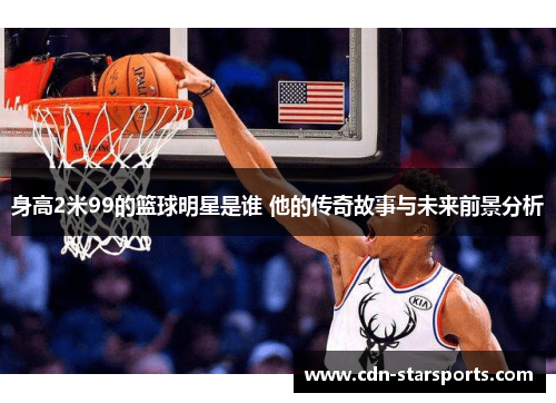 身高2米99的篮球明星是谁 他的传奇故事与未来前景分析
