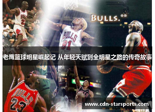 老鹰篮球明星崛起记 从年轻天赋到全明星之路的传奇故事