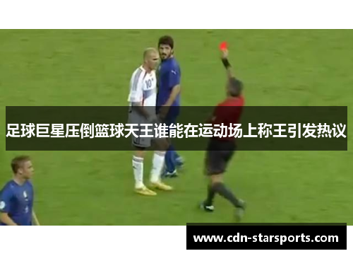足球巨星压倒篮球天王谁能在运动场上称王引发热议