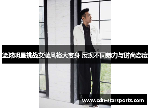 篮球明星挑战女装风格大变身 展现不同魅力与时尚态度