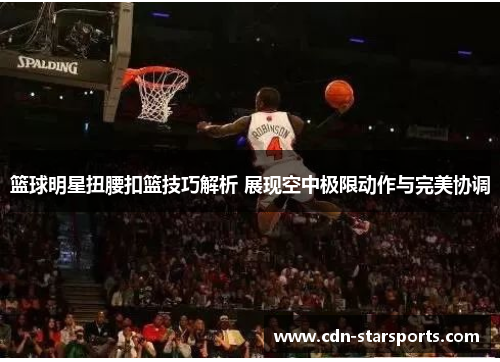 篮球明星扭腰扣篮技巧解析 展现空中极限动作与完美协调