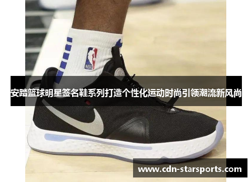 安踏篮球明星签名鞋系列打造个性化运动时尚引领潮流新风尚