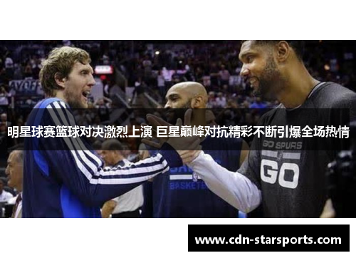 明星球赛篮球对决激烈上演 巨星巅峰对抗精彩不断引爆全场热情