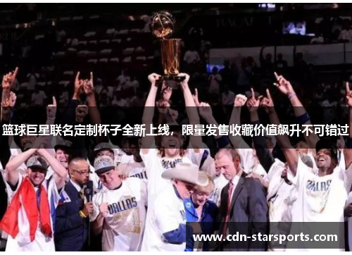 篮球巨星联名定制杯子全新上线，限量发售收藏价值飙升不可错过