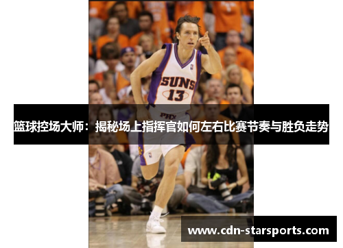 篮球控场大师：揭秘场上指挥官如何左右比赛节奏与胜负走势