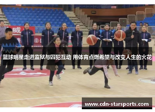 篮球明星走进监狱与囚犯互动 用体育点燃希望与改变人生的火花