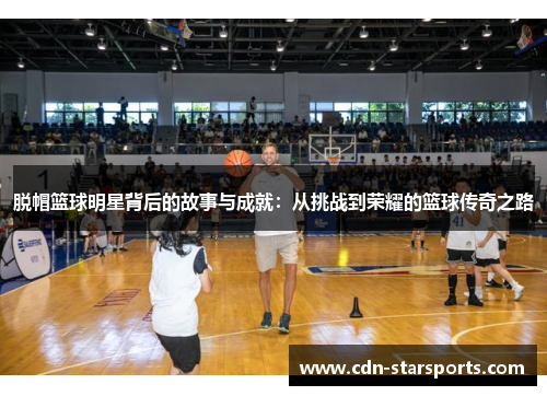 脱帽篮球明星背后的故事与成就：从挑战到荣耀的篮球传奇之路